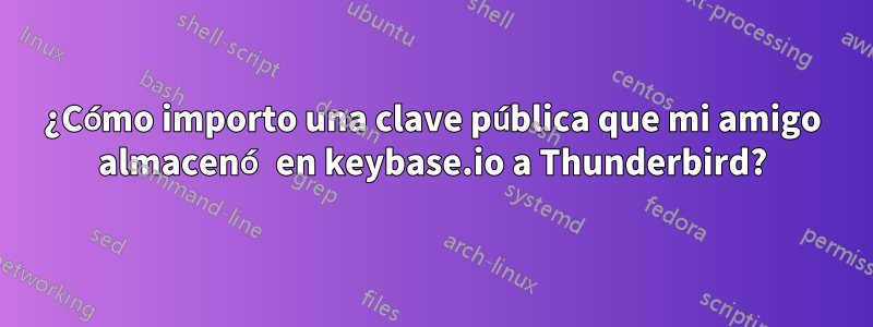 ¿Cómo importo una clave pública que mi amigo almacenó en keybase.io a Thunderbird?