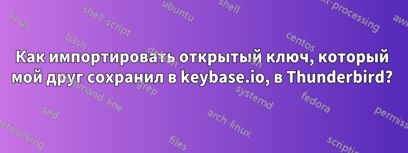 Как импортировать открытый ключ, который мой друг сохранил в keybase.io, в Thunderbird?