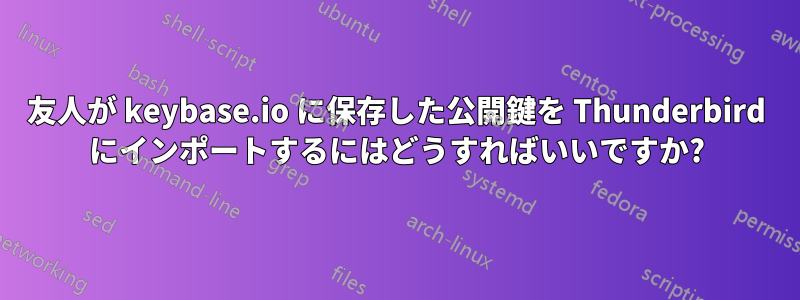 友人が keybase.io に保存した公開鍵を Thunderbird にインポートするにはどうすればいいですか?