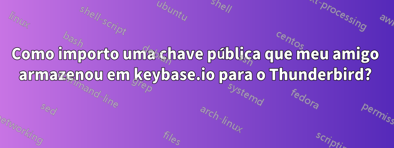 Como importo uma chave pública que meu amigo armazenou em keybase.io para o Thunderbird?