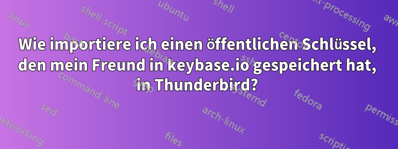 Wie importiere ich einen öffentlichen Schlüssel, den mein Freund in keybase.io gespeichert hat, in Thunderbird?