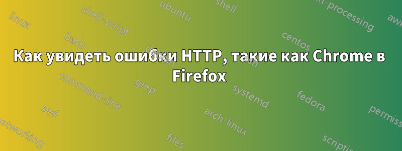 Как увидеть ошибки HTTP, такие как Chrome в Firefox