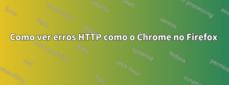 Como ver erros HTTP como o Chrome no Firefox