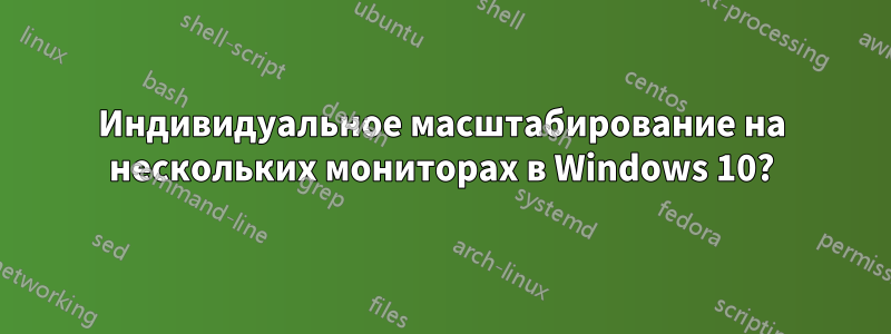 Индивидуальное масштабирование на нескольких мониторах в Windows 10?