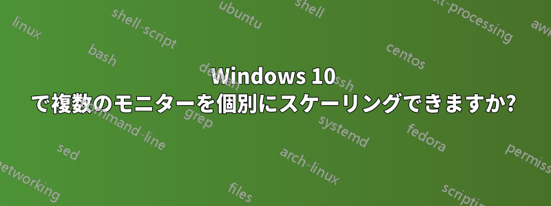 Windows 10 で複数のモニターを個別にスケーリングできますか?