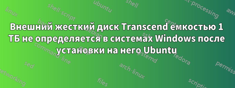 Внешний жесткий диск Transcend емкостью 1 ТБ не определяется в системах Windows после установки на него Ubuntu