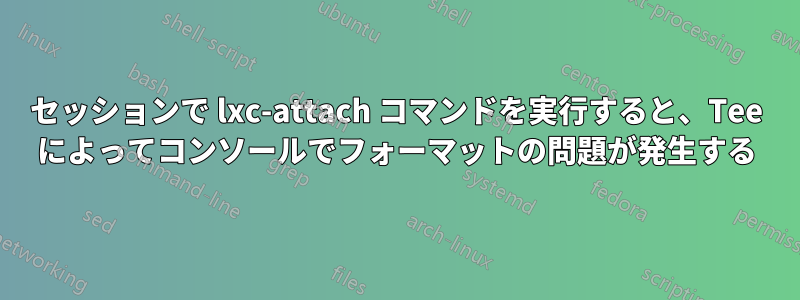 セッションで lxc-attach コマンドを実行すると、Tee によってコンソールでフォーマットの問題が発生する