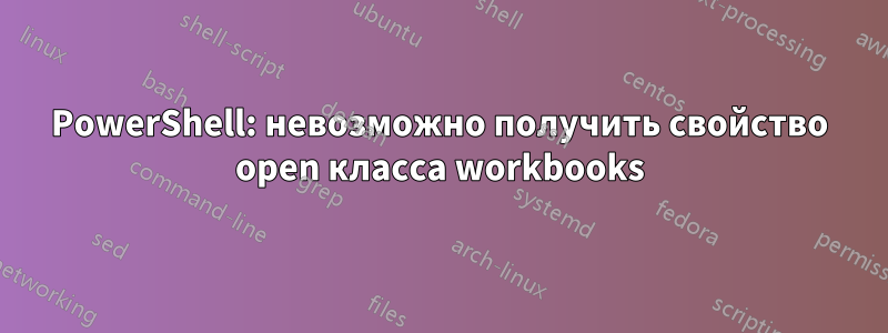 PowerShell: невозможно получить свойство open класса workbooks