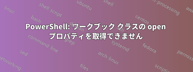 PowerShell: ワークブック クラスの open プロパティを取得できません