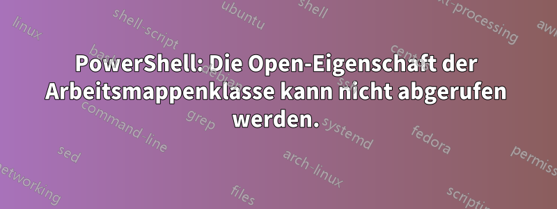 PowerShell: Die Open-Eigenschaft der Arbeitsmappenklasse kann nicht abgerufen werden.