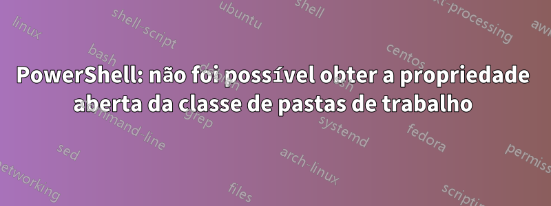 PowerShell: não foi possível obter a propriedade aberta da classe de pastas de trabalho