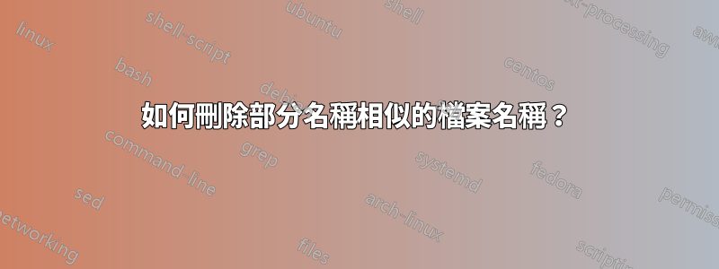 如何刪除部分名稱相似的檔案名稱？