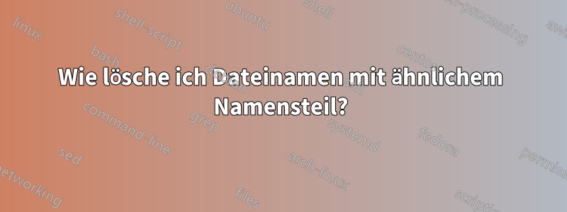 Wie lösche ich Dateinamen mit ähnlichem Namensteil?