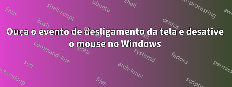 Ouça o evento de desligamento da tela e desative o mouse no Windows