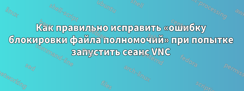 Как правильно исправить «ошибку блокировки файла полномочий» при попытке запустить сеанс VNC