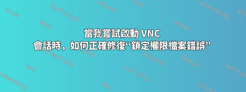 當我嘗試啟動 VNC 會話時，如何正確修復“鎖定權限檔案錯誤”