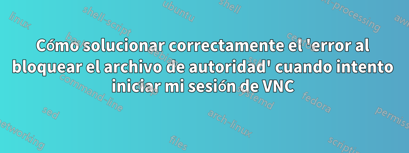 Cómo solucionar correctamente el 'error al bloquear el archivo de autoridad' cuando intento iniciar mi sesión de VNC