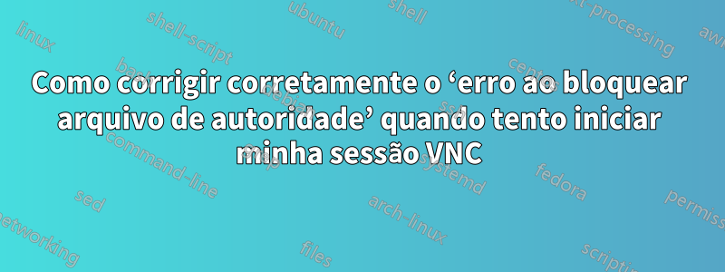 Como corrigir corretamente o ‘erro ao bloquear arquivo de autoridade’ quando tento iniciar minha sessão VNC