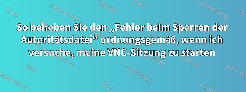 So beheben Sie den „Fehler beim Sperren der Autoritätsdatei“ ordnungsgemäß, wenn ich versuche, meine VNC-Sitzung zu starten