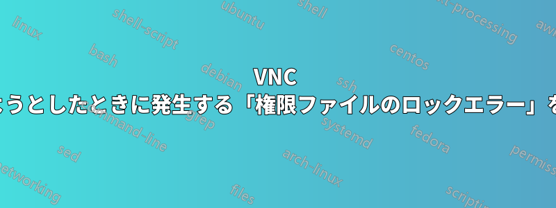 VNC セッションを開始しようとしたときに発生する「権限ファイルのロックエラー」を適切に修正する方法