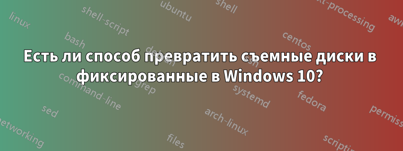 Есть ли способ превратить съемные диски в фиксированные в Windows 10?