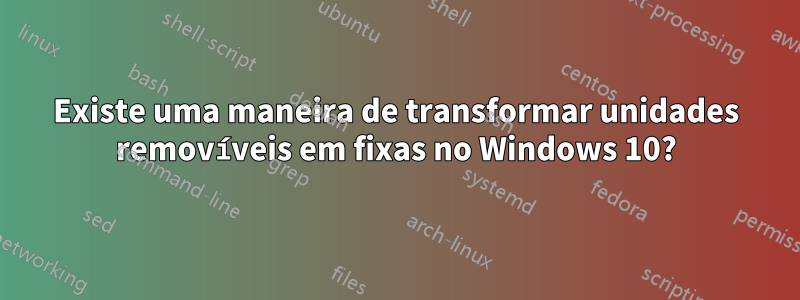 Existe uma maneira de transformar unidades removíveis em fixas no Windows 10?