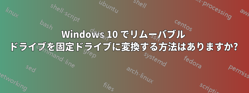 Windows 10 でリムーバブル ドライブを固定ドライブに変換する方法はありますか?