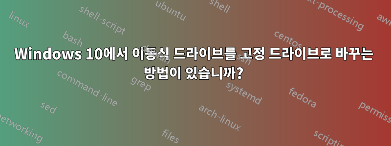 Windows 10에서 이동식 드라이브를 고정 드라이브로 바꾸는 방법이 있습니까?