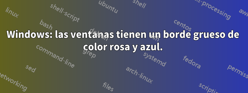 Windows: las ventanas tienen un borde grueso de color rosa y azul.