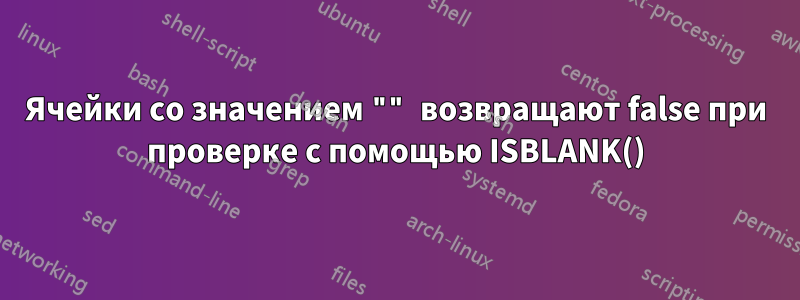 Ячейки со значением "" возвращают false при проверке с помощью ISBLANK()