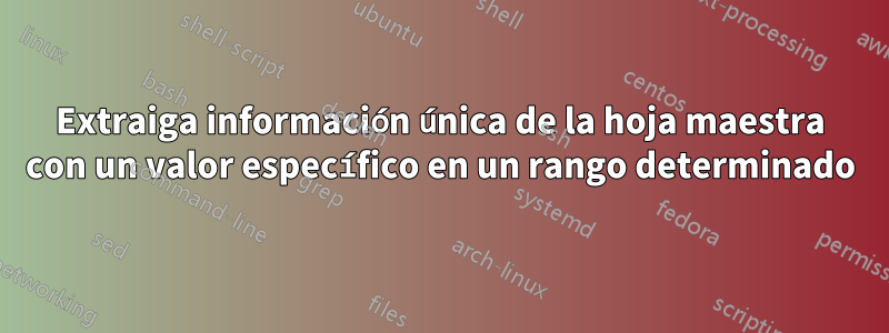 Extraiga información única de la hoja maestra con un valor específico en un rango determinado