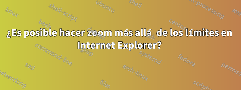 ¿Es posible hacer zoom más allá de los límites en Internet Explorer?