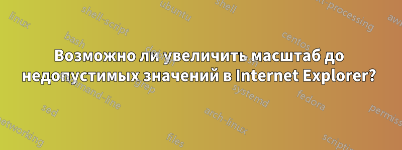 Возможно ли увеличить масштаб до недопустимых значений в Internet Explorer?