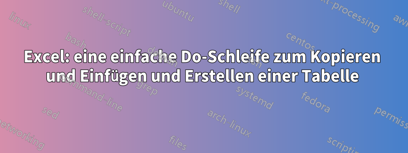 Excel: eine einfache Do-Schleife zum Kopieren und Einfügen und Erstellen einer Tabelle