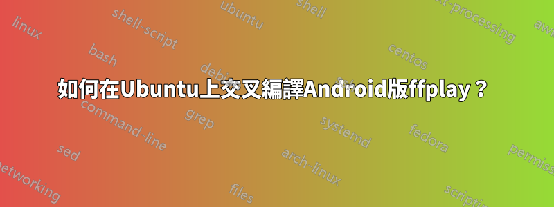 如何在Ubuntu上交叉編譯Android版ffplay？