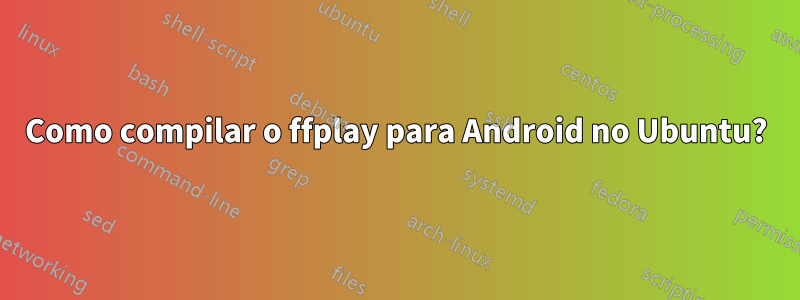 Como compilar o ffplay para Android no Ubuntu?