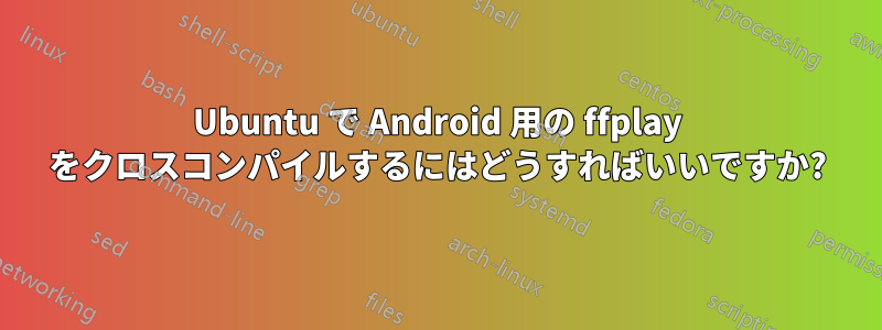 Ubuntu で Android 用の ffplay をクロスコンパイルするにはどうすればいいですか?