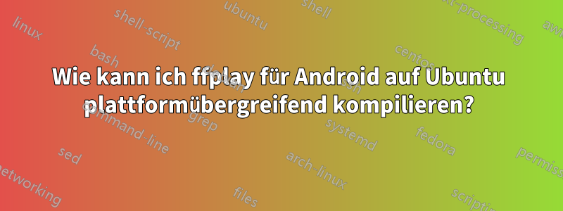 Wie kann ich ffplay für Android auf Ubuntu plattformübergreifend kompilieren?