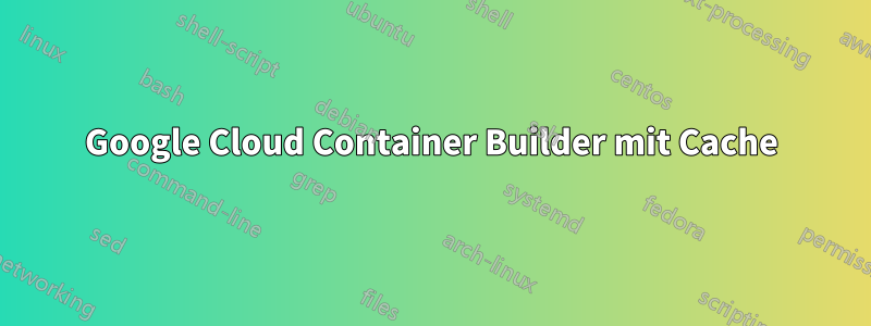 Google Cloud Container Builder mit Cache