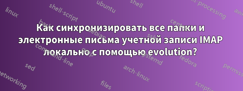 Как синхронизировать все папки и электронные письма учетной записи IMAP локально с помощью evolution?