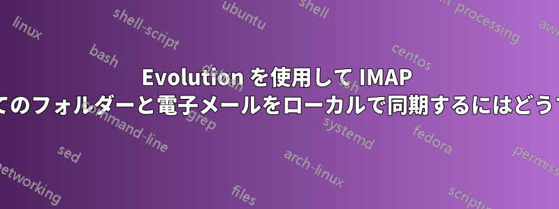 Evolution を使用して IMAP アカウントのすべてのフォルダーと電子メールをローカルで同期するにはどうすればよいですか?