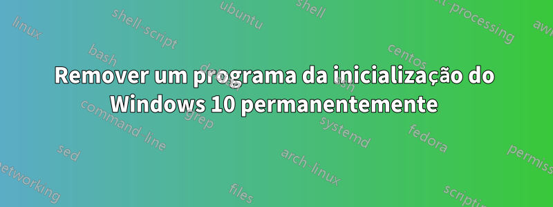 Remover um programa da inicialização do Windows 10 permanentemente