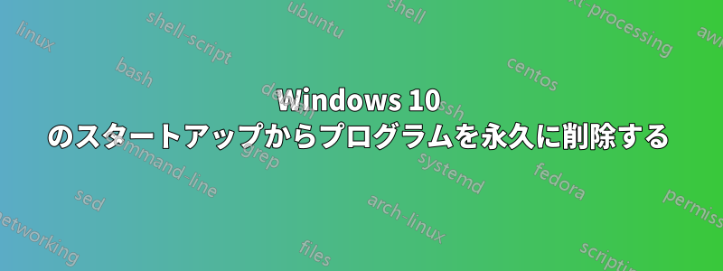 Windows 10 のスタートアップからプログラムを永久に削除する