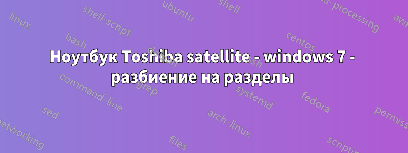 Ноутбук Toshiba satellite - windows 7 - разбиение на разделы