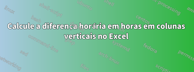 Calcule a diferença horária em horas em colunas verticais no Excel