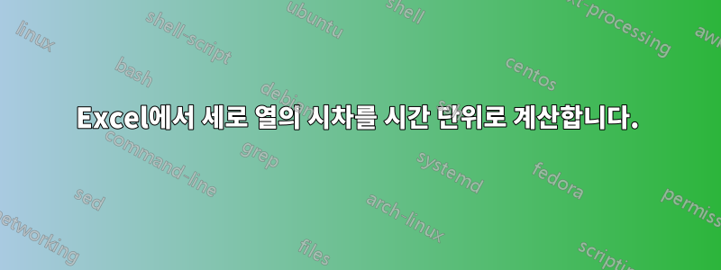 Excel에서 세로 열의 시차를 시간 단위로 계산합니다.