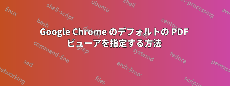 Google Chrome のデフォルトの PDF ビューアを指定する方法