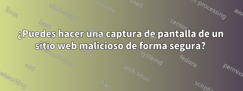 ¿Puedes hacer una captura de pantalla de un sitio web malicioso de forma segura?