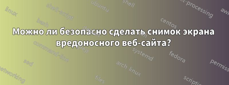 Можно ли безопасно сделать снимок экрана вредоносного веб-сайта?