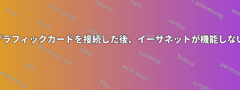 グラフィックカードを接続した後、イーサネットが機能しない